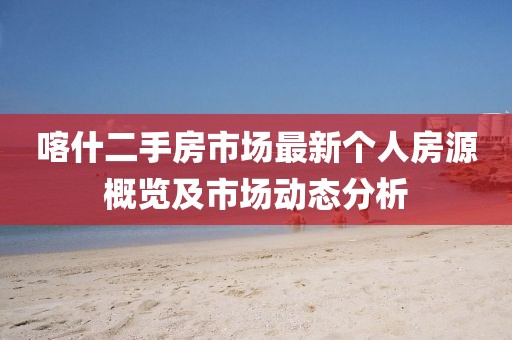 喀什二手房市场最新个人房源概览及市场动态分析
