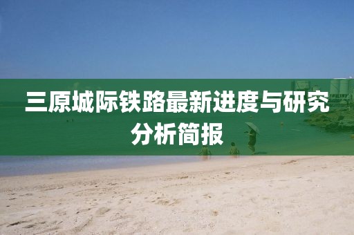 三原城际铁路最新进度与研究分析简报