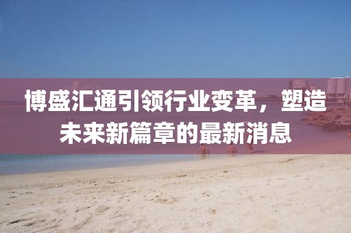 博盛汇通引领行业变革，塑造未来新篇章的最新消息