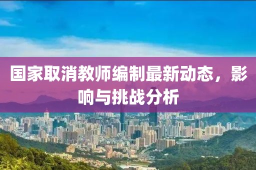 国家取消教师编制最新动态，影响与挑战分析