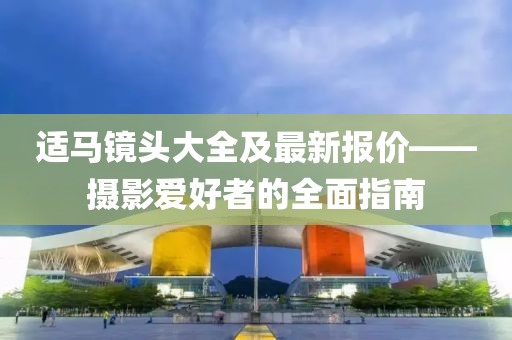 适马镜头大全及最新报价——摄影爱好者的全面指南