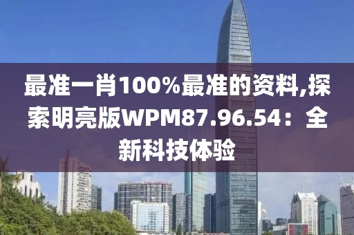 最准一肖100%最准的资料,探索明亮版WPM87.96.54：全新科技体验