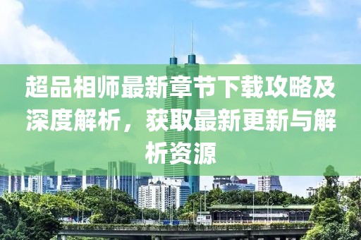 超品相师最新章节下载攻略及深度解析，获取最新更新与解析资源