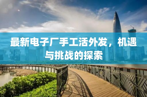 最新电子厂手工活外发，机遇与挑战的探索
