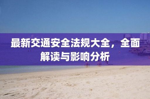 最新交通安全法规大全，全面解读与影响分析