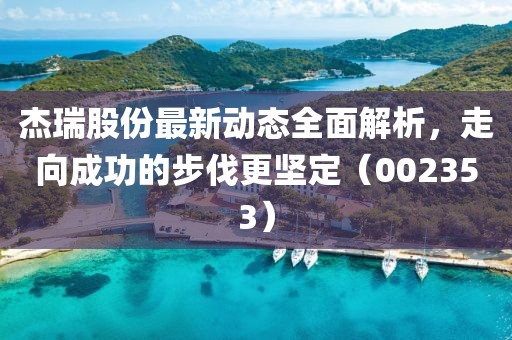 杰瑞股份最新动态全面解析，走向成功的步伐更坚定（002353）