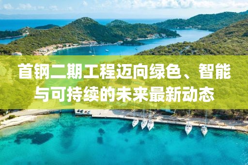 首钢二期工程迈向绿色、智能与可持续的未来最新动态