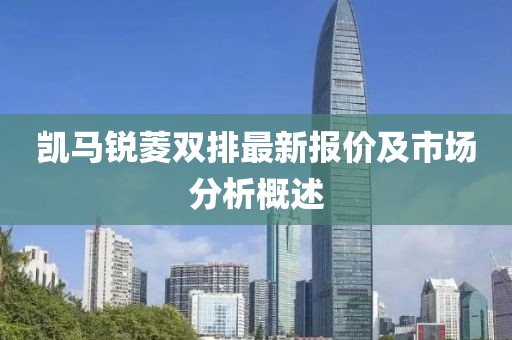 凯马锐菱双排最新报价及市场分析概述