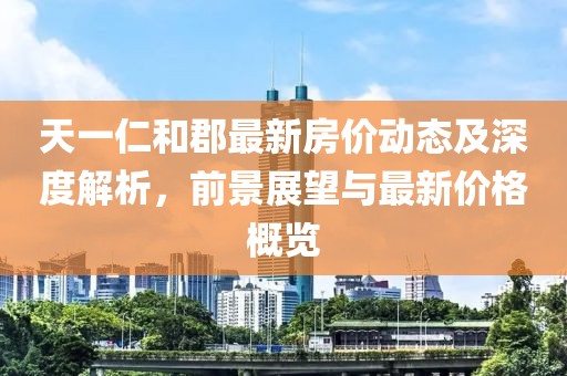 天一仁和郡最新房价动态及深度解析，前景展望与最新价格概览