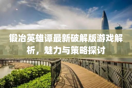 锻冶英雄谭最新破解版游戏解析，魅力与策略探讨