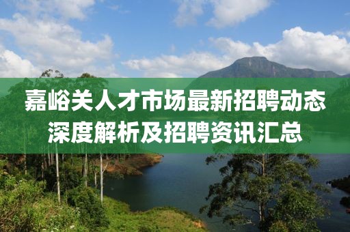 嘉峪关人才市场最新招聘动态深度解析及招聘资讯汇总