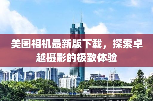 美图相机最新版下载，探索卓越摄影的极致体验
