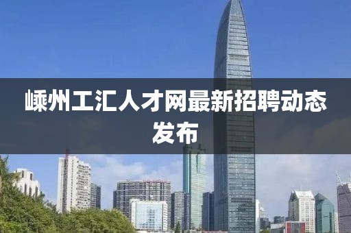 嵊州工汇人才网最新招聘动态发布