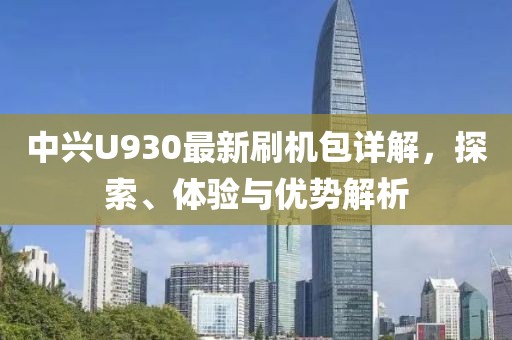 中兴U930最新刷机包详解，探索、体验与优势解析