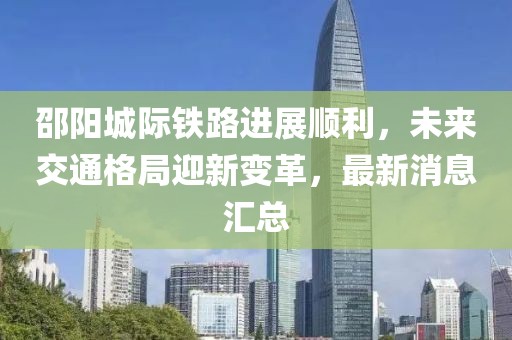 邵阳城际铁路进展顺利，未来交通格局迎新变革，最新消息汇总