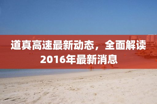 道真高速最新动态，全面解读2016年最新消息