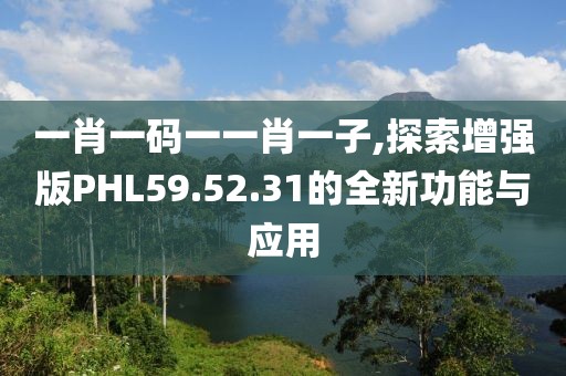 一肖一码一一肖一子,探索增强版PHL59.52.31的全新功能与应用