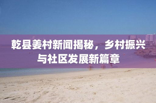 乾县姜村新闻揭秘，乡村振兴与社区发展新篇章