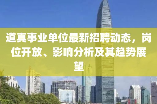 道真事业单位最新招聘动态，岗位开放、影响分析及其趋势展望