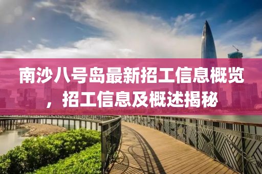 南沙八号岛最新招工信息概览，招工信息及概述揭秘