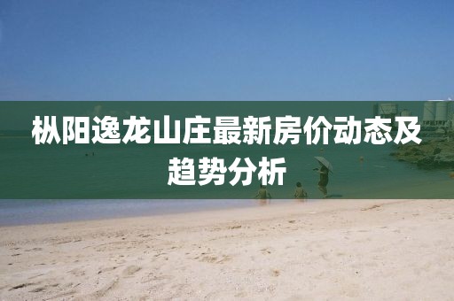 枞阳逸龙山庄最新房价动态及趋势分析