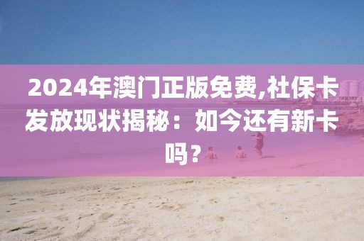 2024年澳门正版免费,社保卡发放现状揭秘：如今还有新卡吗？