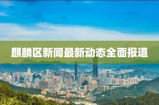 麒麟区新闻最新动态全面报道