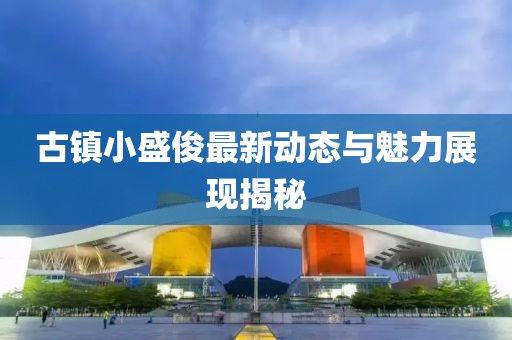 古镇小盛俊最新动态与魅力展现揭秘
