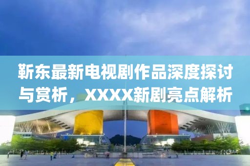 靳东最新电视剧作品深度探讨与赏析，XXXX新剧亮点解析