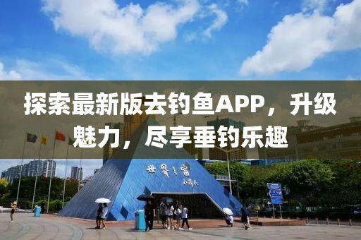 探索最新版去钓鱼APP，升级魅力，尽享垂钓乐趣