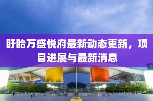 盱眙万盛悦府最新动态更新，项目进展与最新消息