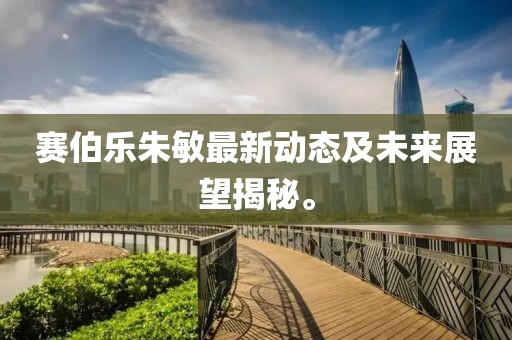 赛伯乐朱敏最新动态及未来展望揭秘。