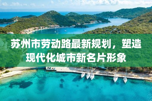 苏州市劳动路最新规划，塑造现代化城市新名片形象
