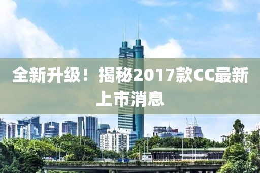 全新升级！揭秘2017款CC最新上市消息