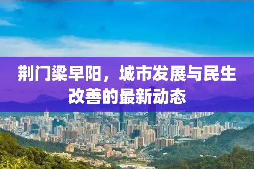 荆门梁早阳，城市发展与民生改善的最新动态