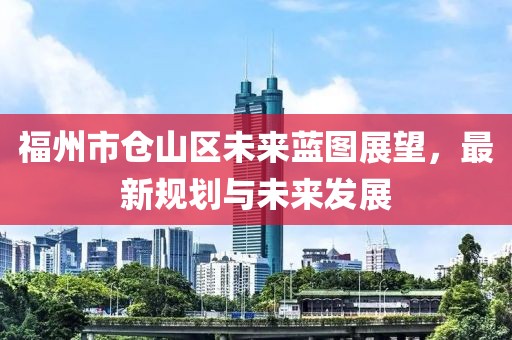 福州市仓山区未来蓝图展望，最新规划与未来发展