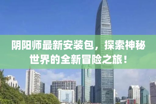 阴阳师最新安装包，探索神秘世界的全新冒险之旅！