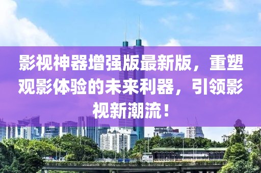 影视神器增强版最新版，重塑观影体验的未来利器，引领影视新潮流！
