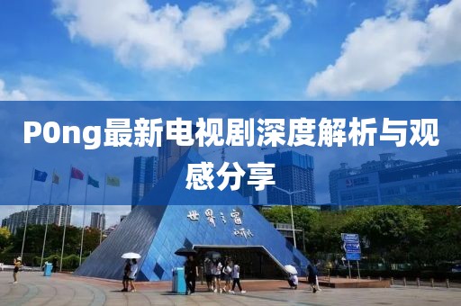 P0ng最新电视剧深度解析与观感分享