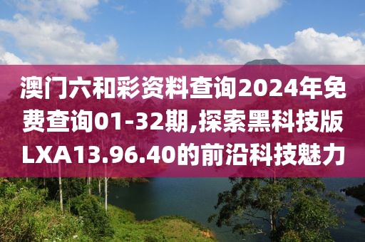澳门六和彩资料查询2024年免费查询01-32期,探索黑科技版LXA13.96.40的前沿科技魅力
