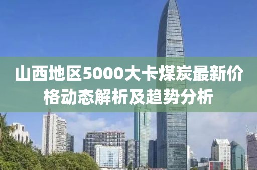 山西地区5000大卡煤炭最新价格动态解析及趋势分析
