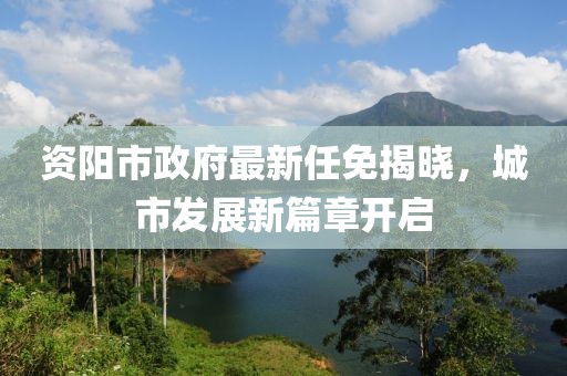 资阳市政府最新任免揭晓，城市发展新篇章开启
