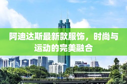 阿迪达斯最新款服饰，时尚与运动的完美融合