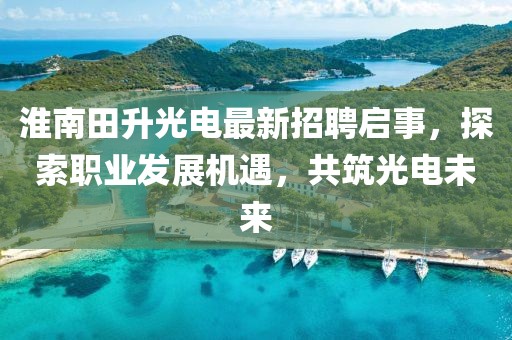 淮南田升光电最新招聘启事，探索职业发展机遇，共筑光电未来