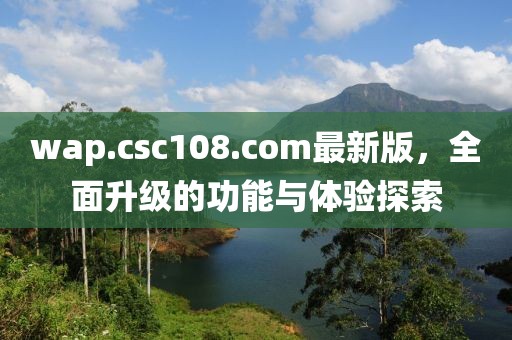 wap.csc108.com最新版，全面升级的功能与体验探索