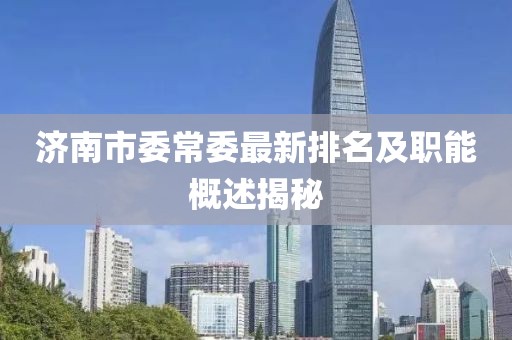 济南市委常委最新排名及职能概述揭秘