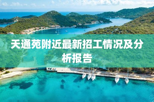 天通苑附近最新招工情况及分析报告