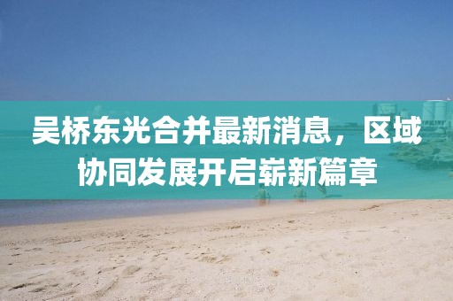 吴桥东光合并最新消息，区域协同发展开启崭新篇章