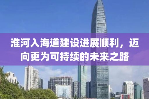 淮河入海道建设进展顺利，迈向更为可持续的未来之路