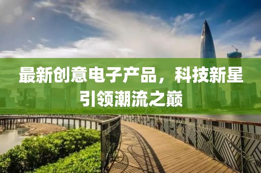 最新创意电子产品，科技新星引领潮流之巅